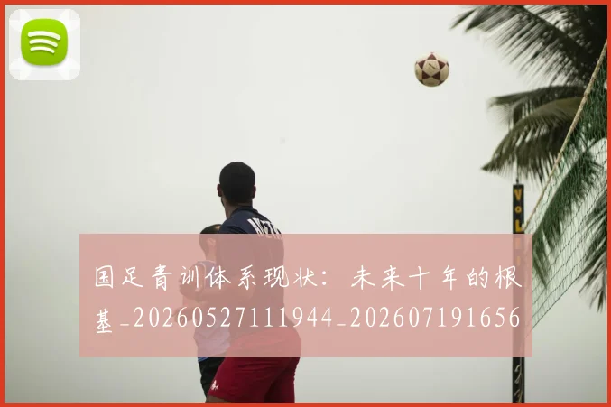 国足青训体系现状:未来十年的根基_20260527111944_20260719165627