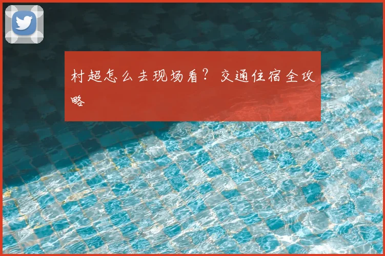 村超怎么去现场看?交通住宿全攻略