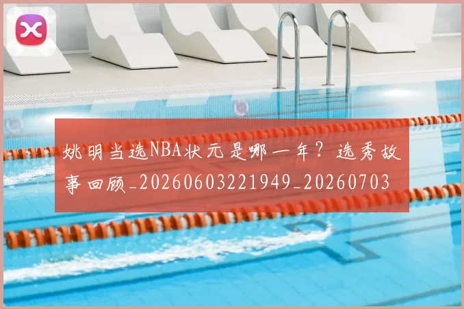 姚明当选NBA状元是哪一年?选秀故事回顾_20260603221949_20260703232815_20260720191924
