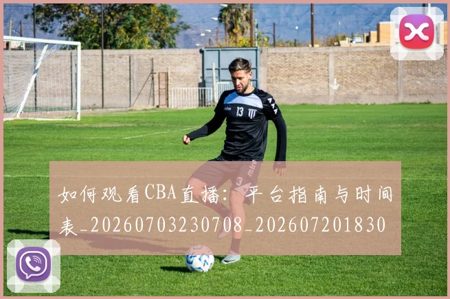 如何观看CBA直播:平台指南与时间表_20260703230708_20260720183008
