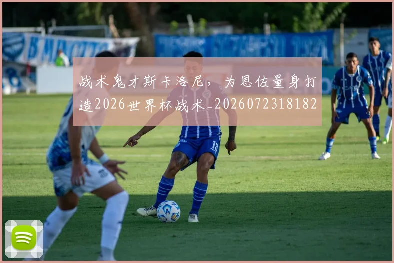 战术鬼才斯卡洛尼,为恩佐量身打造2026世界杯战术_20260723181820