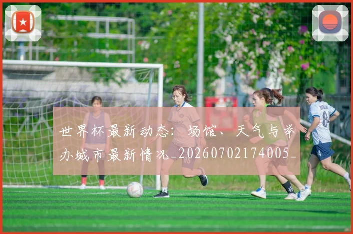 世界杯最新动态:场馆、天气与举办城市最新情况_20260702174005_20260715190854