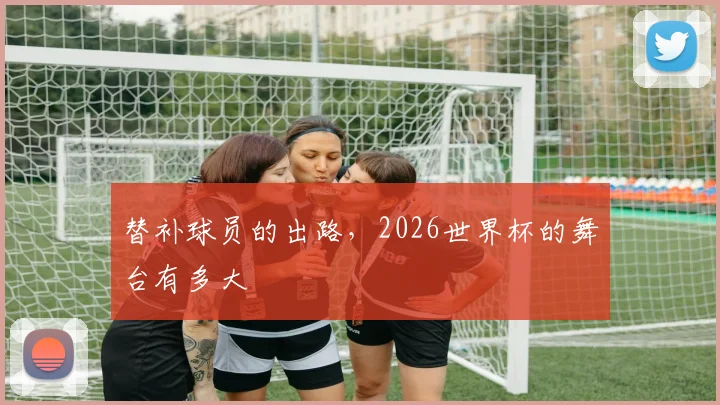 替补球员的出路,2026世界杯的舞台有多大