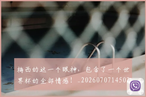 梅西的这一个眼神,包含了一个世界杯的全部情感!_20260707145027