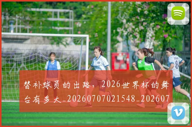 替补球员的出路,2026世界杯的舞台有多大_20260707021548_20260731173526