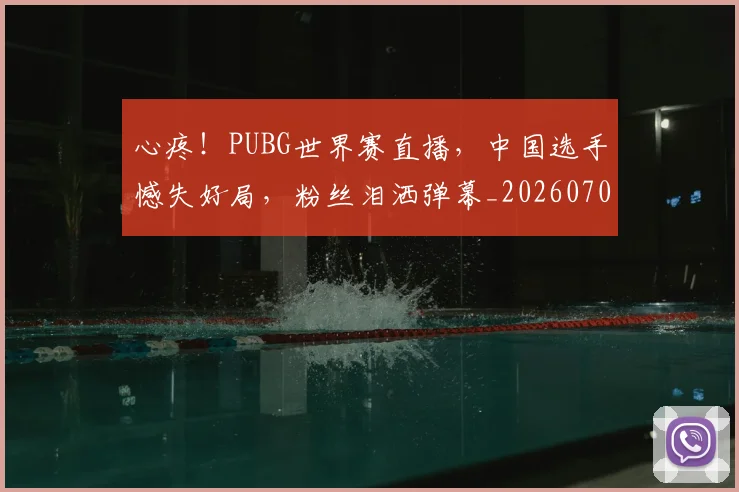 心疼！PUBG世界赛直播，中国选手憾失好局，粉丝泪洒弹幕_20260704173943