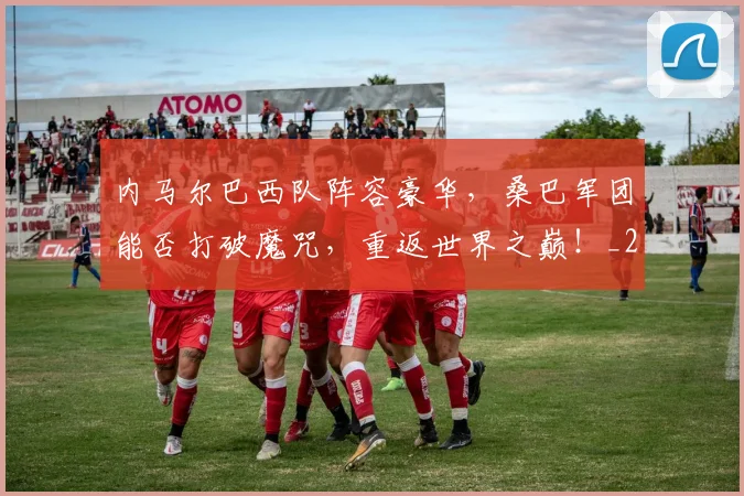 内马尔巴西队阵容豪华,桑巴军团能否打破魔咒,重返世界之巅!_20260703215239