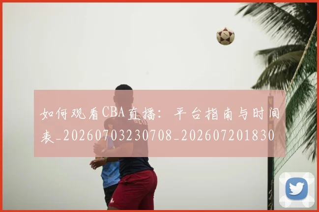如何观看CBA直播:平台指南与时间表_20260703230708_20260720183008