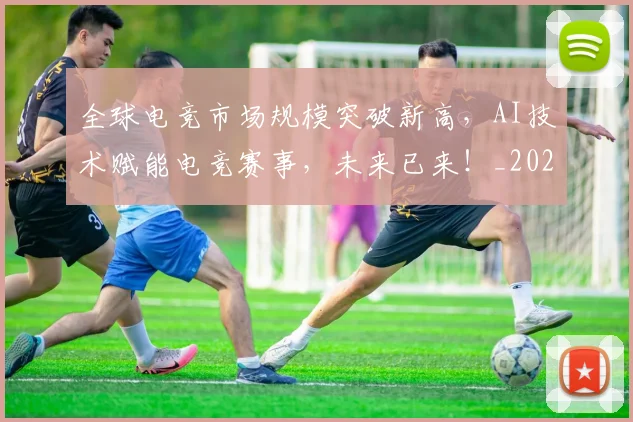 全球电竞市场规模突破新高，AI技术赋能电竞赛事，未来已来！_20260703214417_20260718003930