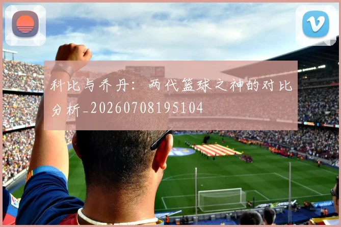 科比与乔丹：两代篮球之神的对比分析_20260708195104
