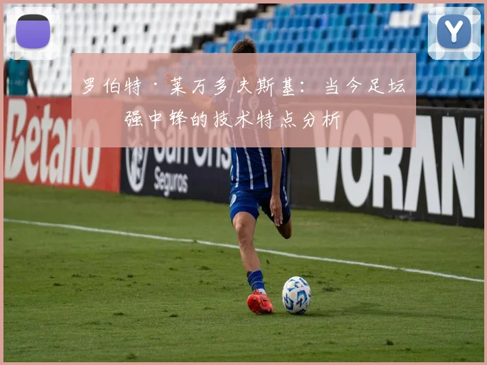 罗伯特·莱万多夫斯基:当今足坛最强中锋的技术特点分析