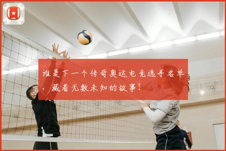谁是下一个传奇奥运电竞选手名单,藏着无数未知的故事!