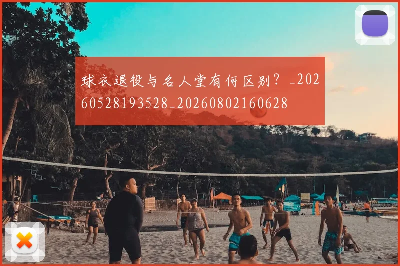 球衣退役与名人堂有何区别?_20260528193528_20260802160628