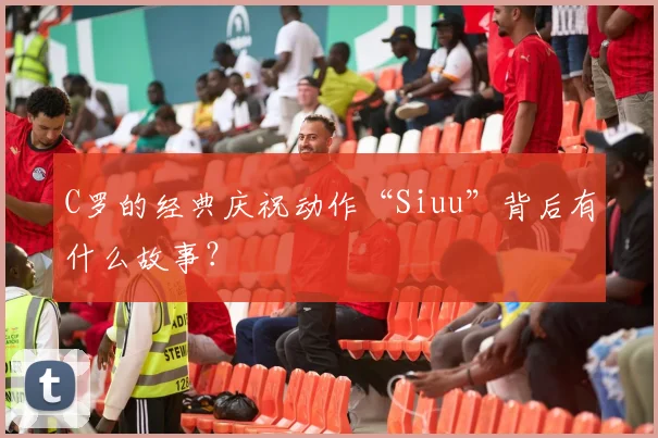 C罗的经典庆祝动作“Siuu”背后有什么故事?