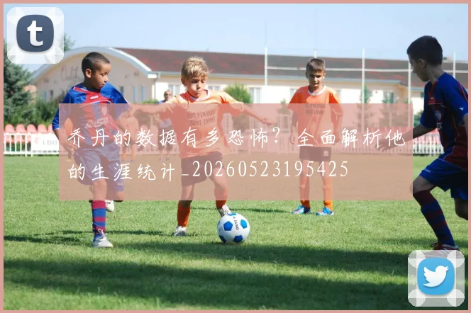 乔丹的数据有多恐怖？全面解析他的生涯统计_20260523195425