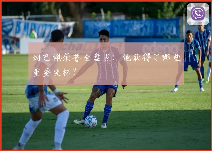 姆巴佩荣誉全盘点:他获得了哪些重要奖杯?