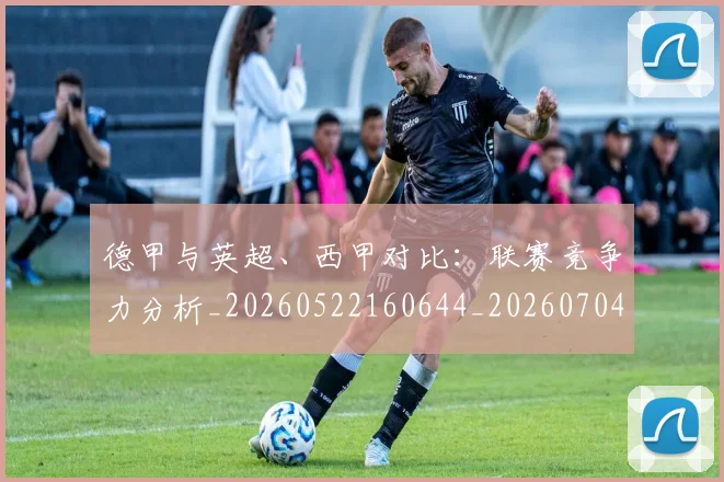 德甲与英超、西甲对比：联赛竞争力分析_20260522160644_20260704172706