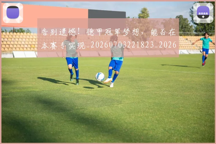 告别遗憾！德甲冠军梦想，能否在本赛季实现_20260703221823_20260719155156