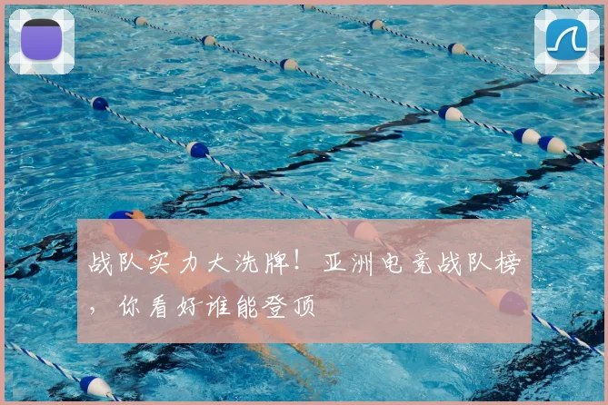 战队实力大洗牌!亚洲电竞战队榜,你看好谁能登顶