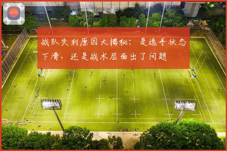 战队失利原因大揭秘:是选手状态下滑,还是战术层面出了问题