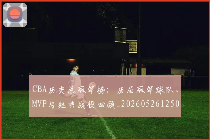 CBA历史总冠军榜:历届冠军球队、MVP与经典战役回顾_20260526125031_20260713214502