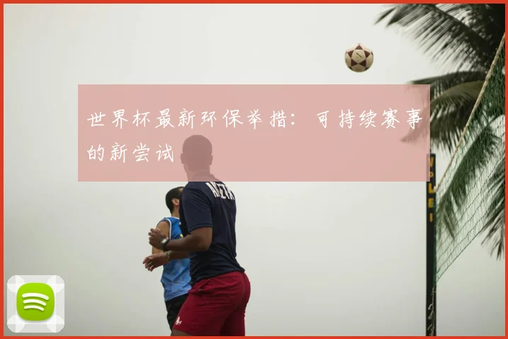 世界杯最新环保举措：可持续赛事的新尝试