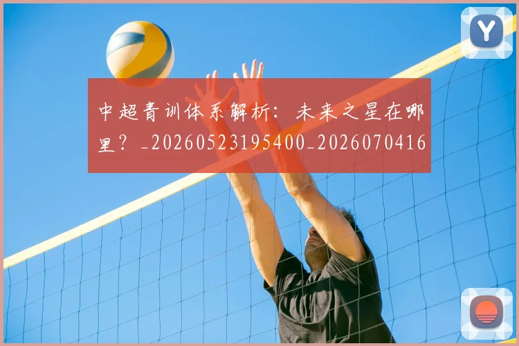 中超青训体系解析:未来之星在哪里?_20260523195400_20260704164146