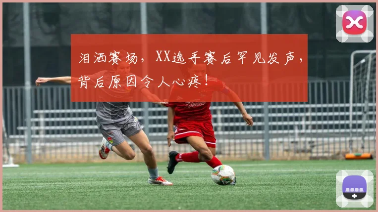 泪洒赛场,XX选手赛后罕见发声,背后原因令人心疼!