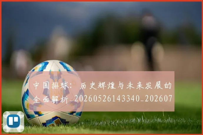 中国排球:历史辉煌与未来发展的全面解析_20260526143340_20260703203054