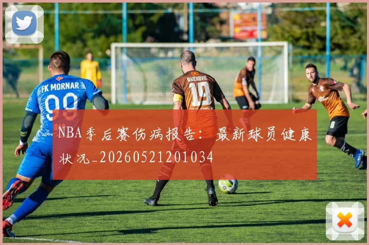 NBA季后赛伤病报告:最新球员健康状况_20260521201034