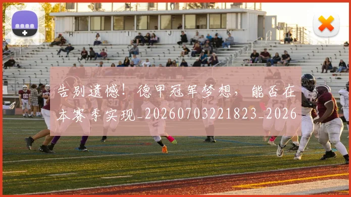 告别遗憾！德甲冠军梦想，能否在本赛季实现_20260703221823_20260719155156