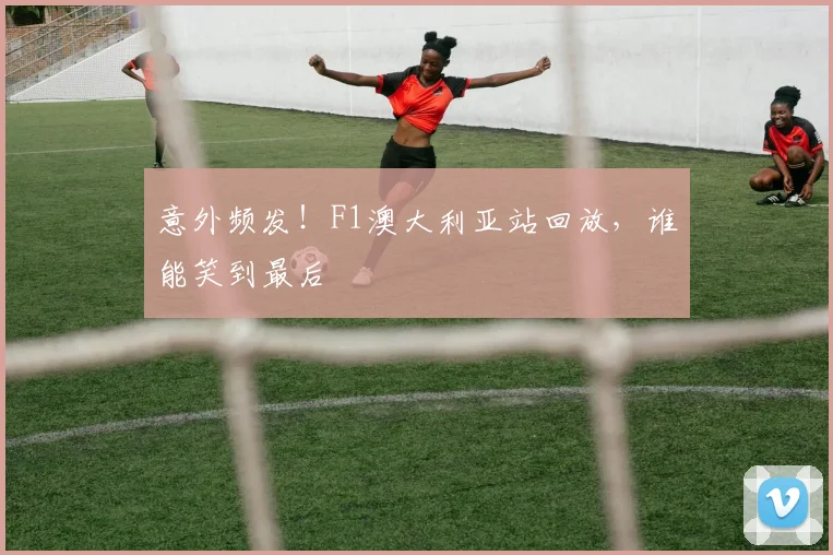 意外频发!F1澳大利亚站回放,谁能笑到最后