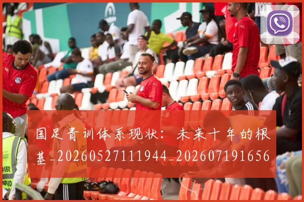 国足青训体系现状:未来十年的根基_20260527111944_20260719165627