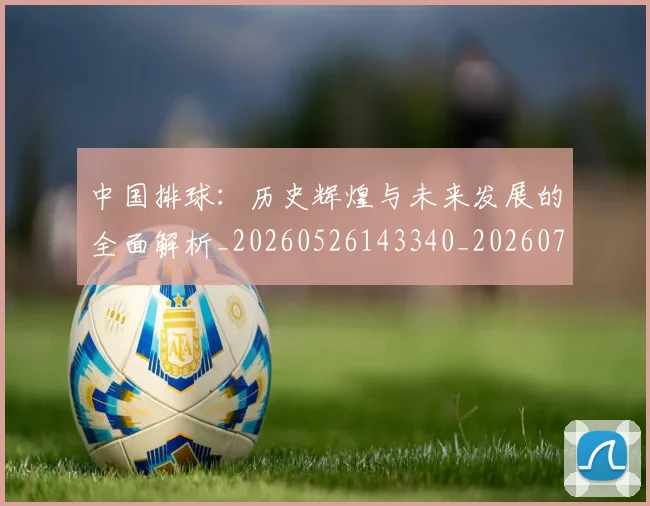 中国排球:历史辉煌与未来发展的全面解析_20260526143340_20260716183415
