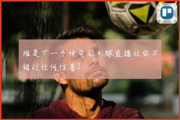 谁是下一个传奇羽毛球直播让你不错过任何惊喜!