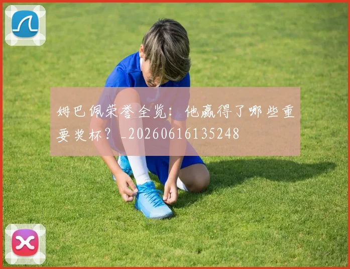 姆巴佩荣誉全览:他赢得了哪些重要奖杯?_20260616135248