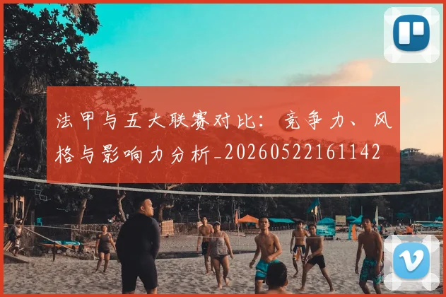 法甲与五大联赛对比:竞争力、风格与影响力分析_20260522161142
