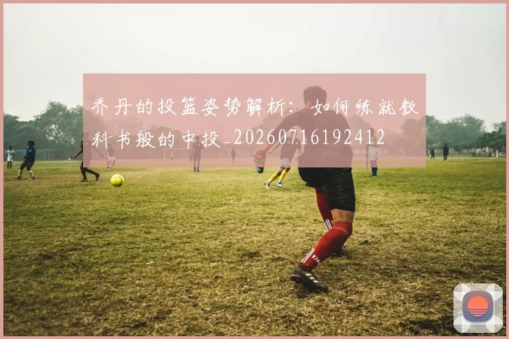 乔丹的投篮姿势解析:如何练就教科书般的中投_20260716192412