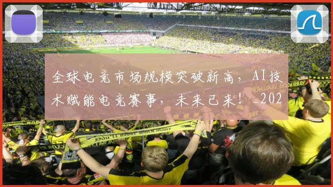 全球电竞市场规模突破新高,AI技术赋能电竞赛事,未来已来!_20260703214417