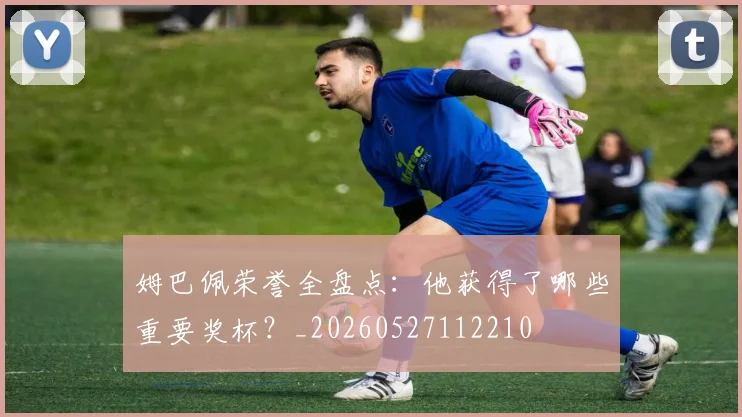 姆巴佩荣誉全盘点：他获得了哪些重要奖杯？_20260527112210