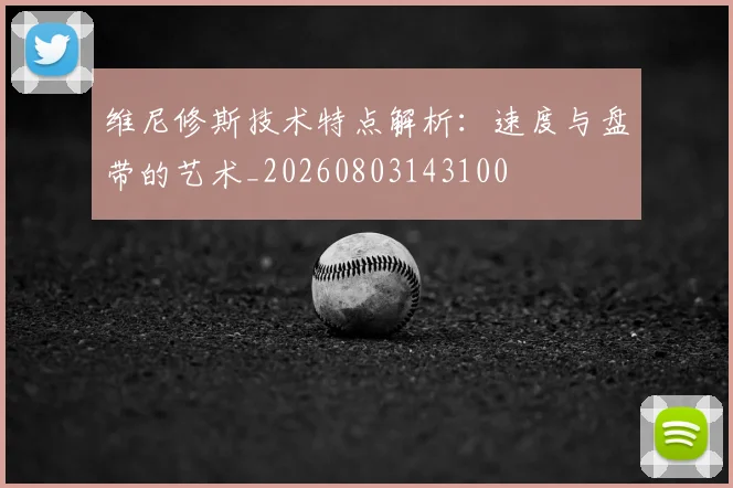 维尼修斯技术特点解析:速度与盘带的艺术_20260803143100
