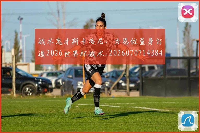 战术鬼才斯卡洛尼，为恩佐量身打造2026世界杯战术_20260707143844