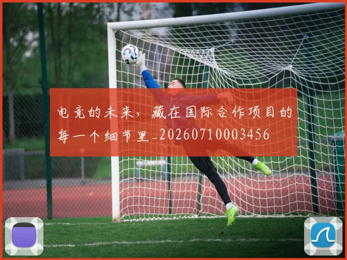 电竞的未来，藏在国际合作项目的每一个细节里_20260710003456