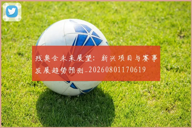 残奥会未来展望:新兴项目与赛事发展趋势预测_20260801170619