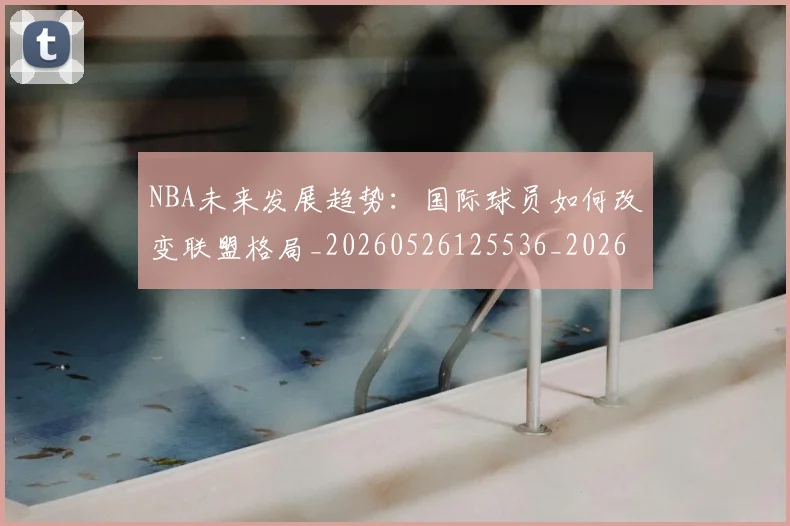 NBA未来发展趋势:国际球员如何改变联盟格局_20260526125536_20260702195233