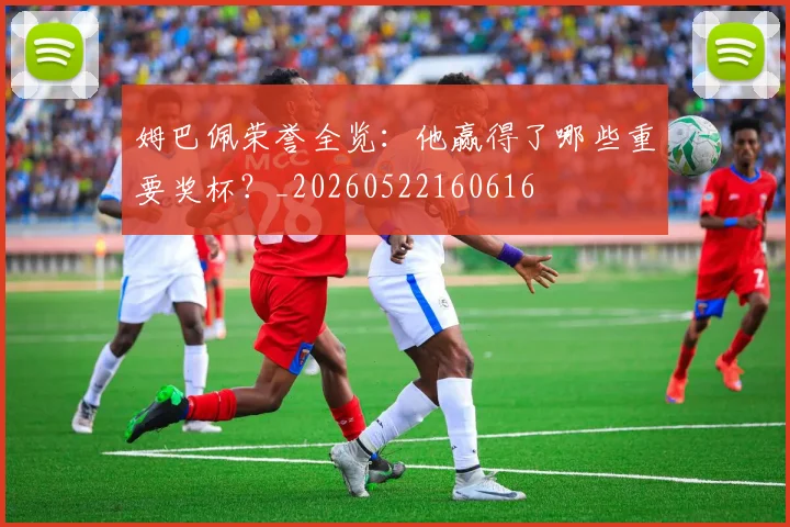 姆巴佩荣誉全览:他赢得了哪些重要奖杯?_20260522160616