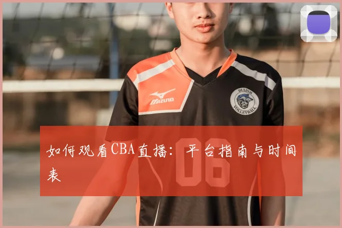 如何观看CBA直播:平台指南与时间表