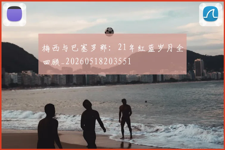 梅西与巴塞罗那:21年红蓝岁月全回顾_20260518203551