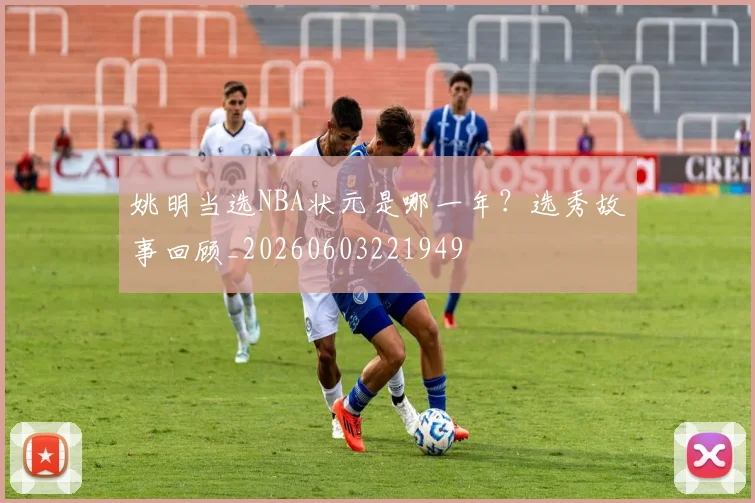 姚明当选NBA状元是哪一年?选秀故事回顾_20260603221949