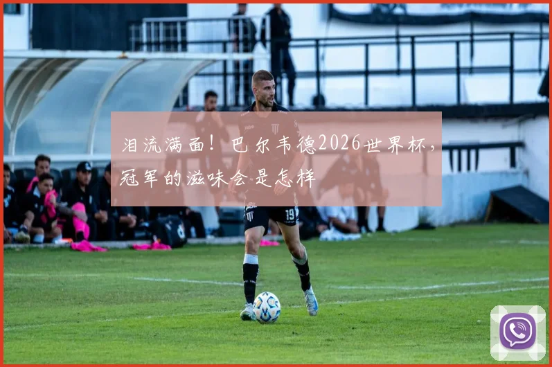 泪流满面!巴尔韦德2026世界杯,冠军的滋味会是怎样